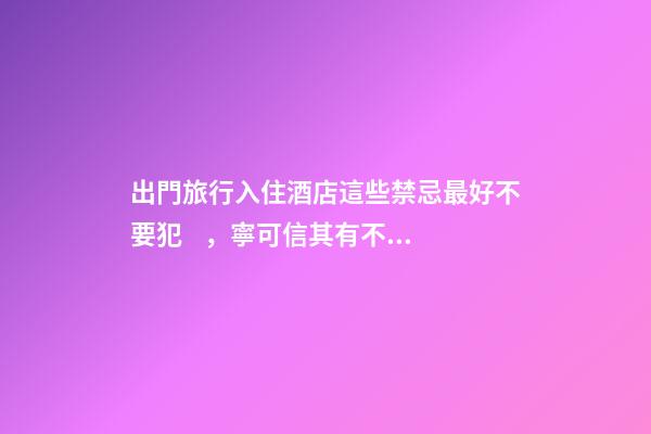 出門旅行入住酒店這些禁忌最好不要犯，寧可信其有不可信其無！